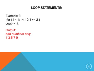 LOOP STATEMENTS:
Example 3:
for ( i = 1; i < 10; i += 2 )
cout << i;
Output:
odd numbers only
1 3 5 7 9
72
 