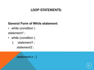 LOOP STATEMENTS:
General Form of While statement:
• while (condition )
statement1 ;
• while (condition )
{ statement1 ;
statement2 ;
:
statement-n ; }
81
 