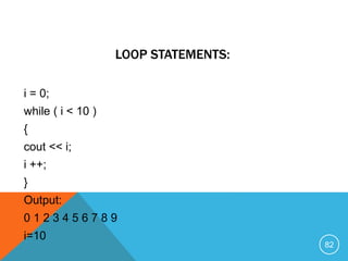 i = 0;
while ( i < 10 )
{
cout << i;
i ++;
}
Output:
0 1 2 3 4 5 6 7 8 9
i=10
LOOP STATEMENTS:
82
 
