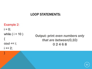 Example 2:
i = 0;
while ( i < 10 )
{
cout << i;
i += 2;
}
LOOP STATEMENTS:
Output: print even numbers only
that are between(0,10)
0 2 4 6 8
83
 