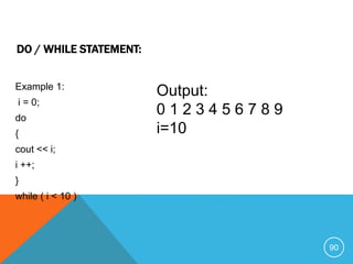 Example 1:
i = 0;
do
{
cout << i;
i ++;
}
while ( i < 10 )
DO / WHILE STATEMENT:
Output:
0 1 2 3 4 5 6 7 8 9
i=10
90
 