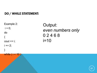 Example 2:
i = 0;
do
{
cout << i;
i += 2;
}
while ( i < 10 )
DO / WHILE STATEMENT:
Output:
even numbers only
0 2 4 6 8
i=10
91
 