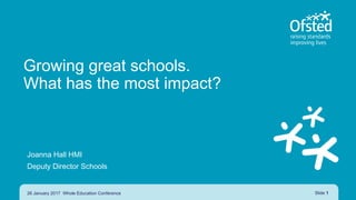 Growing great schools.
What has the most impact?
Joanna Hall HMI
Deputy Director Schools
26 January 2017 Whole Education Conference Slide 1
 