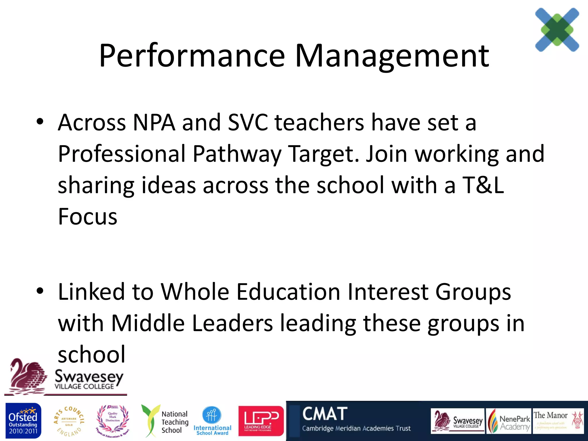 Performance Management
• Across NPA and SVC teachers have set a
  Professional Pathway Target. Join working and
  sharing ideas across the school with a T&L
  Focus

• Linked to Whole Education Interest Groups
  with Middle Leaders leading these groups in
  school
 