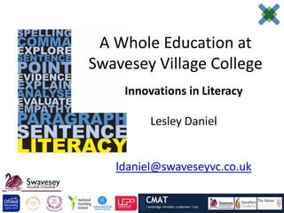 A Whole Education at
Swavesey Village College
    Innovations in Literacy

         Lesley Daniel


   ldaniel@swaveseyvc.co.uk
 