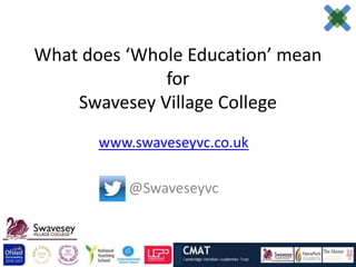 What does ‘Whole Education’ mean
              for
    Swavesey Village College
       www.swaveseyvc.co.uk

           @Swaveseyvc
 