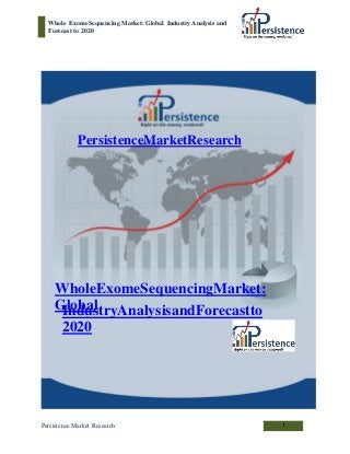 Whole Exome Sequencing Market: Global Industry Analysis and
Forecast to 2020
PersistenceMarketResearch
WholeExomeSequencingMarket:
GlobalIndustryAnalysisandForecastto
2020
Persistence Market Research 1
 