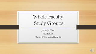 Whole Faculty
Study Groups
Jacquelyn Allen
EDLE 5005
Chapter 8/Discussion Board #6
 