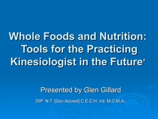 Presented by Glen Gillard DIP  N.T. [Gov Accred] C.E.C.H. Ird. M.C.M.A . Whole Foods and Nutrition:  Tools for the Practicing Kinesiologist in the Future ’ 