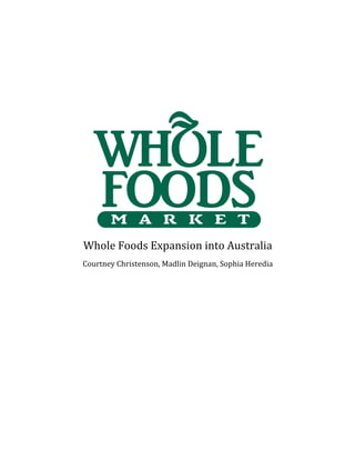 Whole	Foods	Expansion	into	Australia	
Courtney	Christenson,	Madlin	Deignan,	Sophia	Heredia	
	
	
	
	
	
	
	
	
	
	
	
	
 