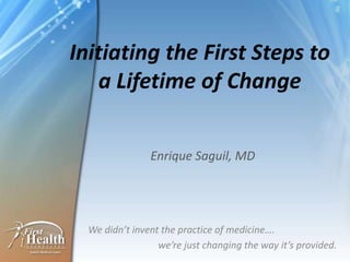 Initiating the First Steps to a Lifetime of Change Enrique Saguil, MD We didn’t invent the practice of medicine….  		we’re just changing the way it’s provided. 