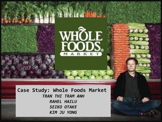 Case Study: Whole Foods Market
        TRAN THI TRAM ANH
           RAHEL HAILU
           SEIKO OTAKE
           KIM JU YONG
 