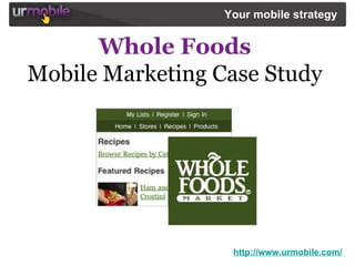 Whole Foods   Mobile Marketing Case Study  http://www.urmobile.com/ Your mobile strategy   