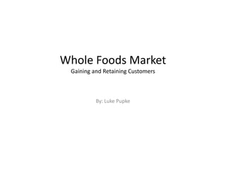 Whole Foods Market 
Gaining and Retaining Customers 
By: Luke Pupke 
 