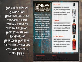 “We source our molasses
from Louisiana sugar
cane milled at LaFourche
Sugars in Thibodaux.
We make nearly every-
thing in house right
here on Frenchmen St.
We build all of our
stills in house with our
team of engineers. It's
not just about rum, it's
about New Orleans.”
CRYSTAL
A light bodied white rum pulled straight
from our pot still and charcoal filtered. All
the character of our Crystal rum comes
straight from Louisiana B grade molasses.
Delicious in a daiquiri and mojito.
CAJUN SPICE
A blend of homemade infusions that rest for
one month. You'll taste a kick of cayenne and
cinnamon with hints of nutmeg, ginger and
clove. Get fancy with a spiced rum swizzle or
just pour some into your sweet tea.
AMBER
A medium bodied blend of aged rum spends up
to three years in charred American oak barrels.
The barrels previously used for aging whiskey
add a beautiful finish. Sip Amber on the rocks
or in your favorite old fashioned recipe.
CONTACT
CALL: (504) 945-9400
EMAIL: info@oldneworleansrum.com
DISTILLERY TOURS
HOURS
Monday to Friday: 9:00am – 5:00pm
Saturday to Sunday: 1:00pm – 5:30pm
!
Our story here at
Celebration
Distillation is an
incredibly useful
talking point in
selling our Rums.
Artist owned and
survivors of
Hurricane Katrina,
we’ve been producing
premium spirits
since 1995.
 