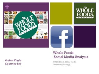 +

Amber Engle
Courtney Lee

Whole Foods:
Social Media Analysis
Whole Foods Social Media
Marketing Strategy

 