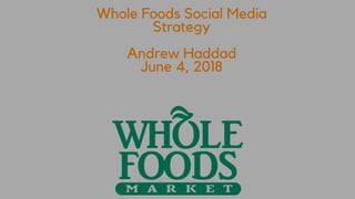Whole Foods Social Media
Strategy
Andrew Haddad
June 4, 2018
 