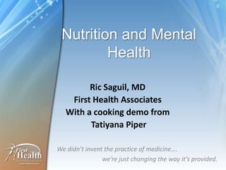 Nutrition and Mental Health RicSaguil, MD First Health Associates With a cooking demo from Tatiyana Piper We didn’t invent the practice of medicine….  		we’re just changing the way it’s provided. 
