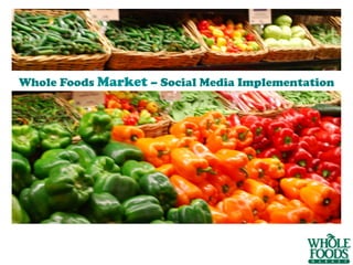 SOCIAL MEDIA IMPLEMENTATION
Whole Foods Market – Social Media Implementation
 
