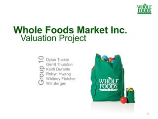 Whole Foods Market Inc.
Group10
0
Dylan Tucker
Gerrit Thurston
Keith Durante
Robyn Hwang
Whitney Fletcher
Will Bergen
Valuation Project
 