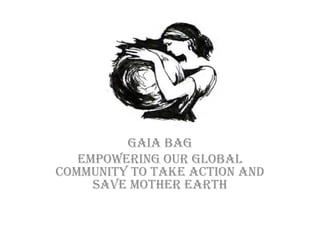 Gaia Bag
   Empowering our global
community to take action and
     save Mother Earth
 