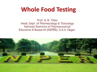 Whole Food Testing
Prof. K. B. Tikoo
Head, Dept. of Pharmacology & Toxicology
National Institute of Pharmaceutical
Education & Research (NIPER), S.A.S. Nagar.
1
 