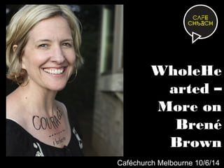 WholeHe
arted –
More on
Brené
Brown
Caféchurch Melbourne 10/6/14
 