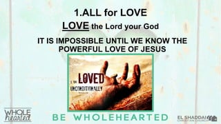 LOVE the Lord your God
1.ALL for LOVE
IT IS IMPOSSIBLE UNTIL WE KNOW THE
POWERFUL LOVE OF JESUS
 