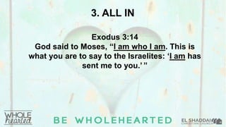 3. ALL IN
Exodus 3:14
God said to Moses, “I am who I am. This is
what you are to say to the Israelites: ‘I am has
sent me to you.’ ”
 