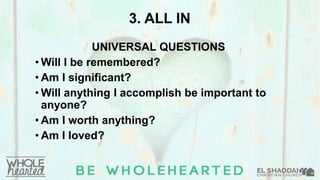 3. ALL IN
UNIVERSAL QUESTIONS
• Will I be remembered?
• Am I significant?
• Will anything I accomplish be important to
anyone?
• Am I worth anything?
• Am I loved?
 