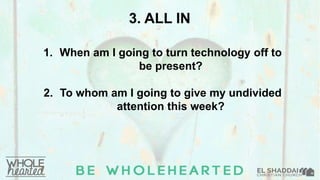 3. ALL IN
1. When am I going to turn technology off to
be present?
2. To whom am I going to give my undivided
attention this week?
 