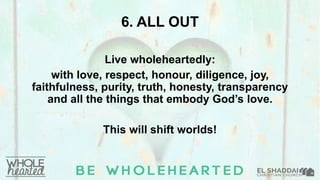 Live wholeheartedly:
with love, respect, honour, diligence, joy,
faithfulness, purity, truth, honesty, transparency
and all the things that embody God’s love.
This will shift worlds!
6. ALL OUT
 
