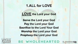 LOVE the Lord your God
1.ALL for LOVE
Serve the Lord your God
Pay the Lord your God
Sacrifice to the Lord Your God
Worship the Lord your God
Prophecy the Lord your God
 