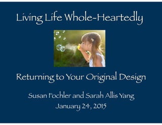 Returning to Your Original Design
Living Life Whole-Heartedly
Susan Fochler and Sarah Allis Yang
January 24, 2015
 
