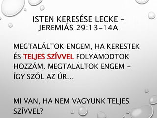 ISTEN KERESÉSE LECKE –
JEREMIÁS 29:13-14A
MEGTALÁLTOK ENGEM, HA KERESTEK
ÉS TELJES SZÍVVEL FOLYAMODTOK
HOZZÁM. MEGTALÁLTOK ENGEM -
ÍGY SZÓL AZ ÚR…
MI VAN, HA NEM VAGYUNK TELJES
SZÍVVEL?
 