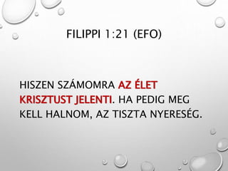 FILIPPI 1:21 (EFO)
HISZEN SZÁMOMRA AZ ÉLET
KRISZTUST JELENTI. HA PEDIG MEG
KELL HALNOM, AZ TISZTA NYERESÉG.
 