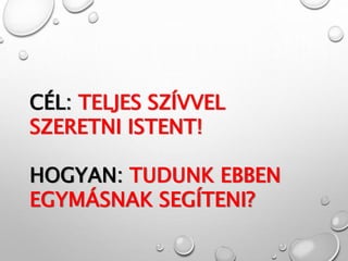 CÉL: TELJES SZÍVVEL
SZERETNI ISTENT!
HOGYAN: TUDUNK EBBEN
EGYMÁSNAK SEGÍTENI?
 