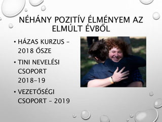 NÉHÁNY POZITÍV ÉLMÉNYEM AZ
ELMÚLT ÉVBŐL
• HÁZAS KURZUS –
2018 ŐSZE
• TINI NEVELÉSI
CSOPORT
2018-19
• VEZETŐSÉGI
CSOPORT – 2019
 