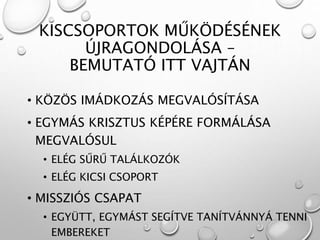 KISCSOPORTOK MŰKÖDÉSÉNEK
ÚJRAGONDOLÁSA –
BEMUTATÓ ITT VAJTÁN
• KÖZÖS IMÁDKOZÁS MEGVALÓSÍTÁSA
• EGYMÁS KRISZTUS KÉPÉRE FORMÁLÁSA
MEGVALÓSUL
• ELÉG SŰRŰ TALÁLKOZÓK
• ELÉG KICSI CSOPORT
• MISSZIÓS CSAPAT
• EGYÜTT, EGYMÁST SEGÍTVE TANÍTVÁNNYÁ TENNI
EMBEREKET
 