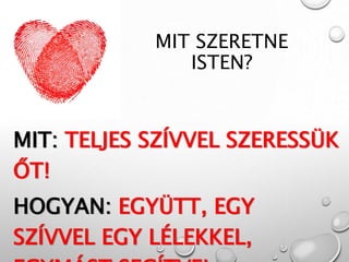 MIT SZERETNE
ISTEN?
MIT: TELJES SZÍVVEL SZERESSÜK
ŐT!
HOGYAN: EGYÜTT, EGY
SZÍVVEL EGY LÉLEKKEL,
 
