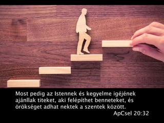 Most pedig az Istennek és kegyelme igéjének
ajánllak titeket, aki felépíthet benneteket, és
örökséget adhat nektek a szentek között.
ApCsel 20:32
 