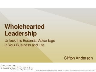 © 2015 Clifton Anderson. All rights reserved. Not to be duplicated or distributed without prior written consent from author.
Wholehearted
Leadership
Unlock this Essential Advantage
in Your Business and Life
Clifton Anderson
 