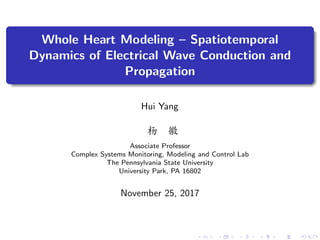 Whole Heart Modeling – Spatiotemporal
Dynamics of Electrical Wave Conduction and
Propagation
Hui Yang
杨 徽
Associate Professor
Complex Systems Monitoring, Modeling and Control Lab
The Pennsylvania State University
University Park, PA 16802
November 25, 2017
 