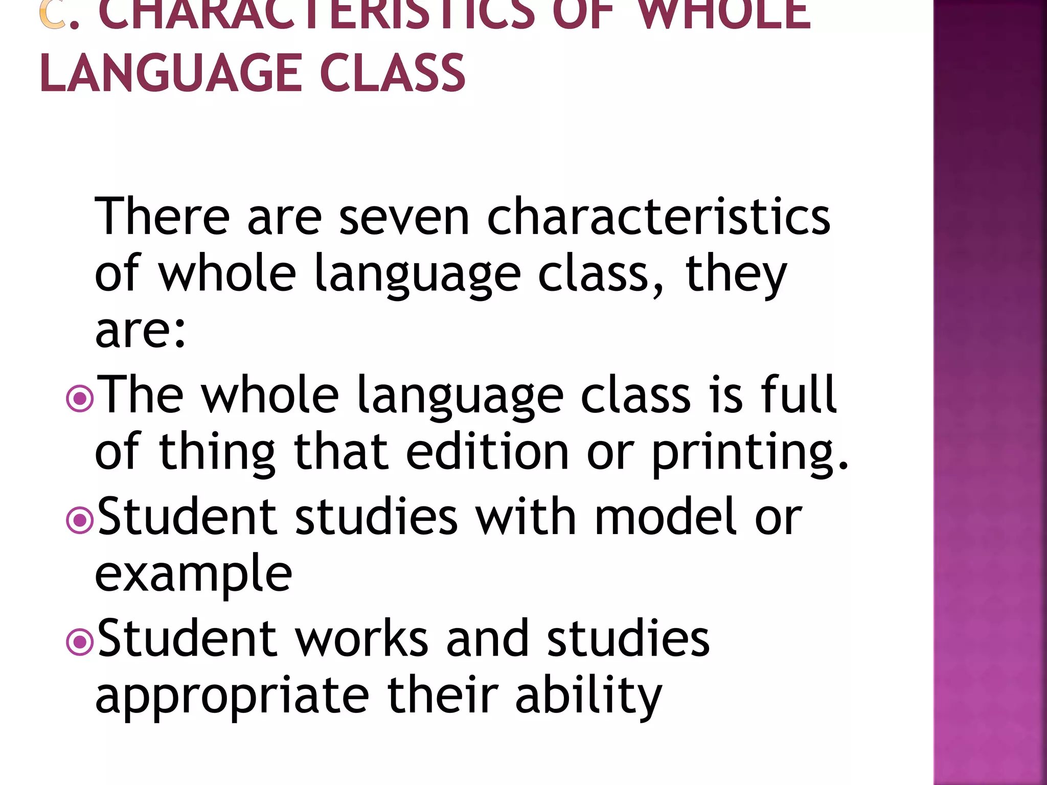 There are seven characteristics
of whole language class, they
are:
The whole language class is full
of thing that edition or printing.
Student studies with model or
example
Student works and studies
appropriate their ability