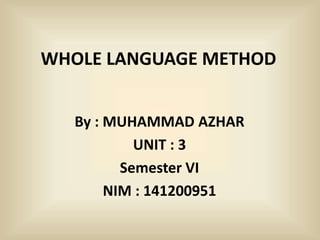WHOLE LANGUAGE METHOD
By : MUHAMMAD AZHAR
UNIT : 3
Semester VI
NIM : 141200951
 