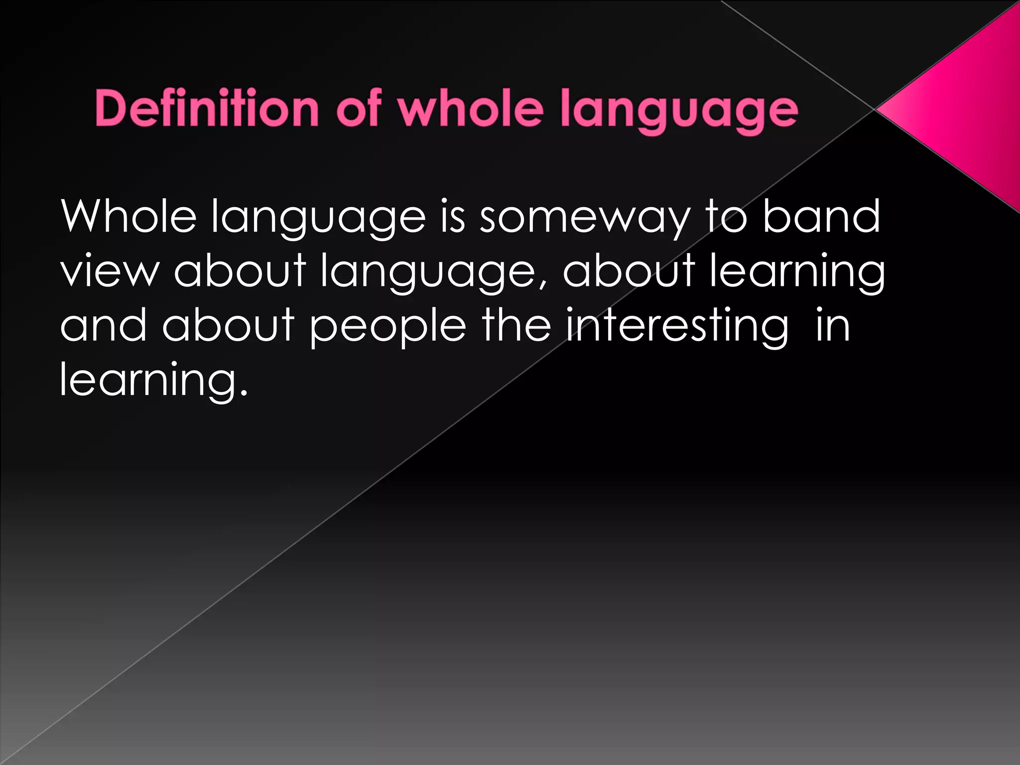Whole language is someway to band
view about language, about learning
and about people the interesting in
learning.