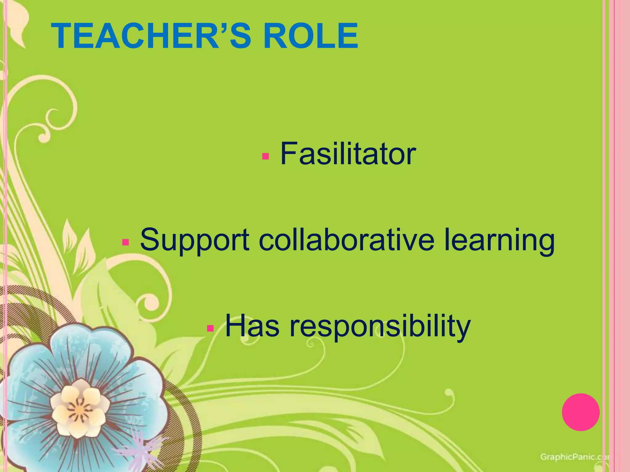 TEACHER’S ROLE
 Fasilitator
 Support collaborative learning
 Has responsibility
 