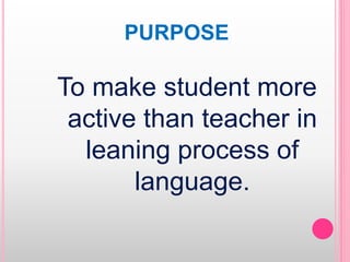 PURPOSE
To make student more
active than teacher in
leaning process of
language.
 