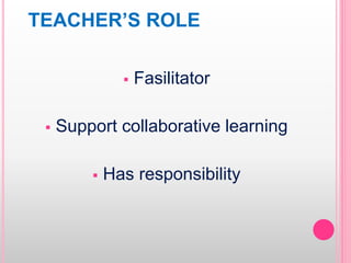 TEACHER’S ROLE
 Fasilitator
 Support collaborative learning
 Has responsibility
 