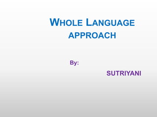 WHOLE LANGUAGE
APPROACH
By:
SUTRIYANI
 